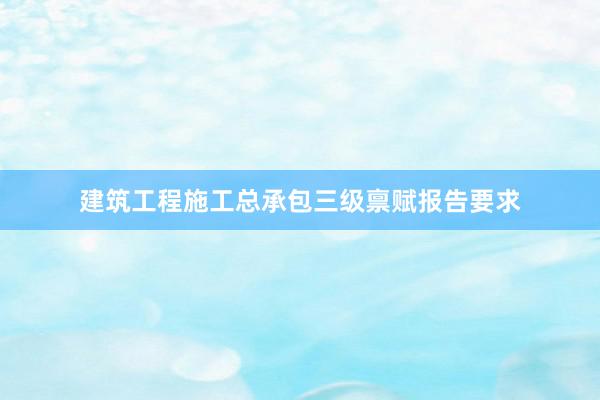 建筑工程施工总承包三级禀赋报告要求