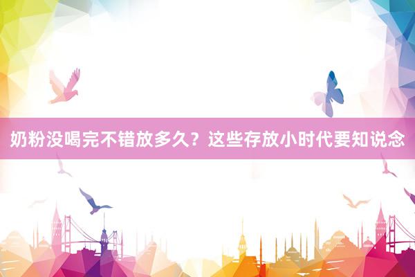 奶粉没喝完不错放多久？这些存放小时代要知说念