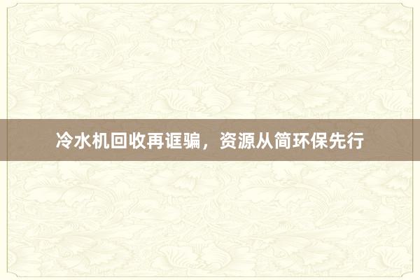 冷水机回收再诓骗，资源从简环保先行